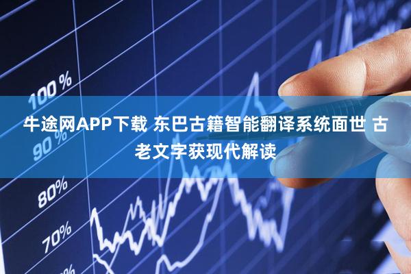 牛途网APP下载 东巴古籍智能翻译系统面世 古老文字获现代解读