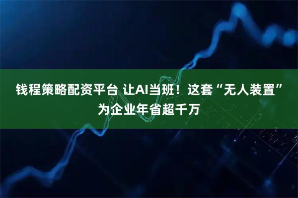 钱程策略配资平台 让AI当班！这套“无人装置”为企业年省超千万