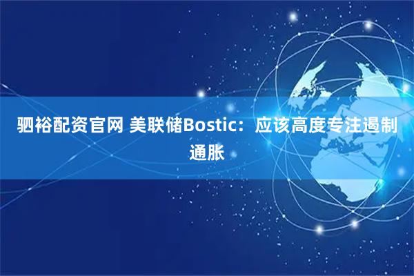 驷裕配资官网 美联储Bostic：应该高度专注遏制通胀