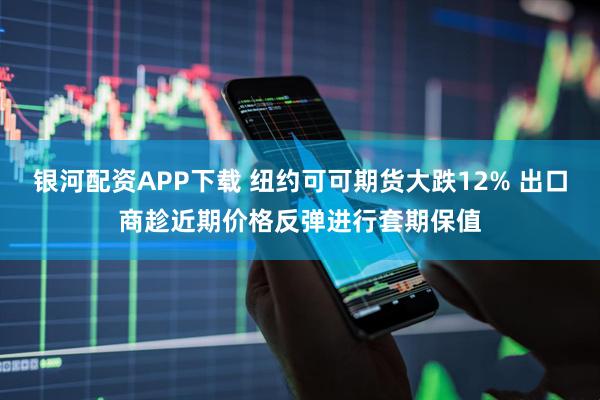 银河配资APP下载 纽约可可期货大跌12% 出口商趁近期价格反弹进行套期保值