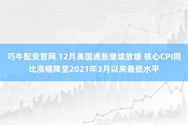 巧牛配资官网 12月美国通胀继续放缓 核心CPI同比涨幅降至2021年3月以来最低水平