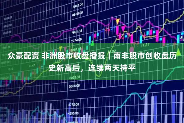 众豪配资 非洲股市收盘播报｜南非股市创收盘历史新高后，连续两天持平