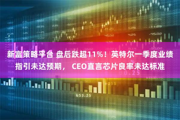 新富策略平台 盘后跌超11%！英特尔一季度业绩指引未达预期， CEO直言芯片良率未达标准