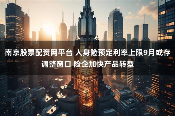 南京股票配资网平台 人身险预定利率上限9月或存调整窗口 险企加快产品转型