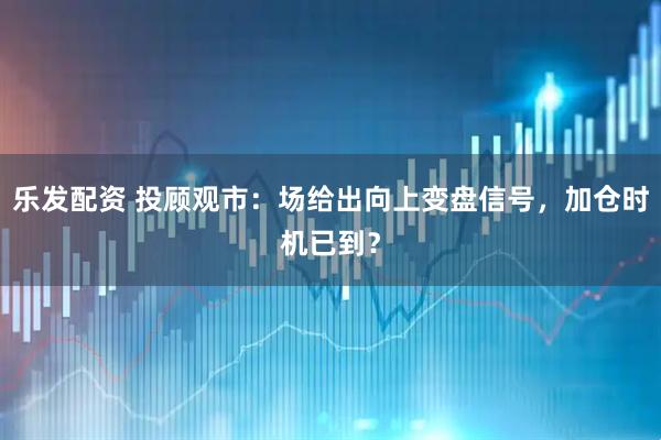 乐发配资 投顾观市：场给出向上变盘信号，加仓时机已到？