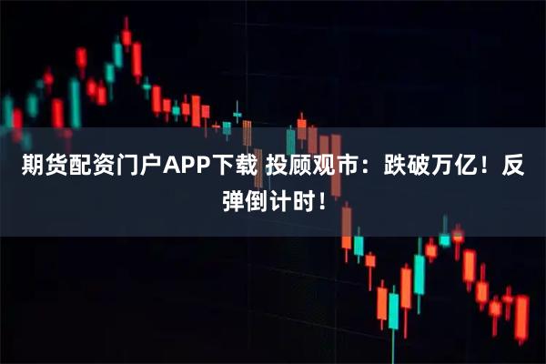 期货配资门户APP下载 投顾观市：跌破万亿！反弹倒计时！