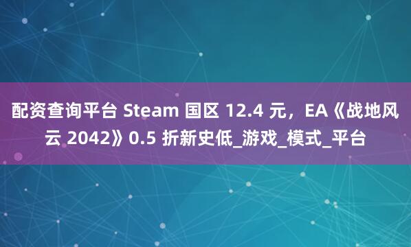 配资查询平台 Steam 国区 12.4 元，EA《战地风云 2042》0.5 折新史低_游戏_模式_平台