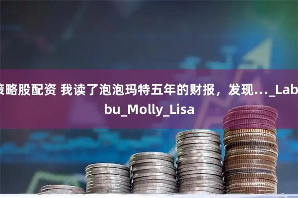 策略股配资 我读了泡泡玛特五年的财报，发现…_Labubu_Molly_Lisa
