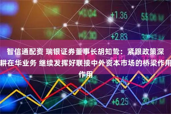 智信通配资 瑞银证券董事长胡知鸷：紧跟政策深耕在华业务 继续发挥好联接中外资本市场的桥梁作用