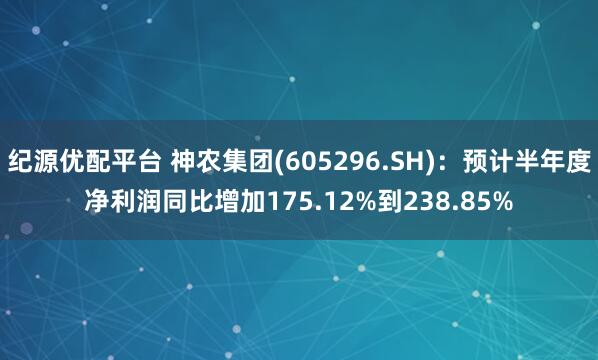 纪源优配平台 神农集团(605296.SH)：预计半年度净利润同比增加175.12%到238.85%