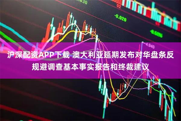 沪深配资APP下载 澳大利亚延期发布对华盘条反规避调查基本事实报告和终裁建议