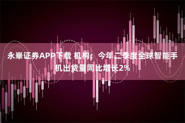 永崋证券APP下载 机构：今年二季度全球智能手机出货量同比增长2%
