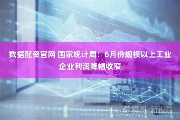 数据配资官网 国家统计局：6月份规模以上工业企业利润降幅收窄
