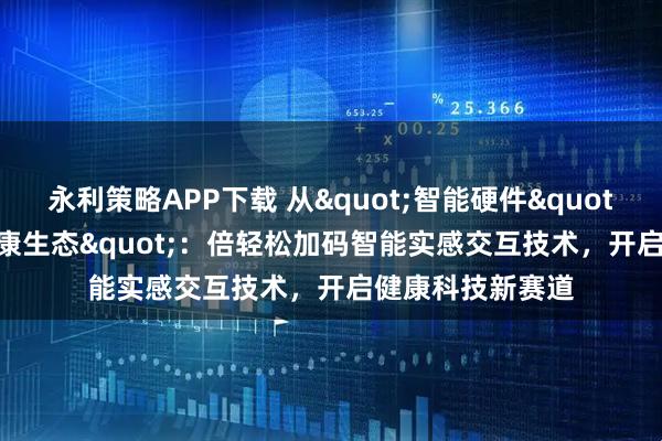 永利策略APP下载 从"智能硬件"到"泛健康生态"：倍轻松加码智能实感交互技术，开启健康科技新赛道