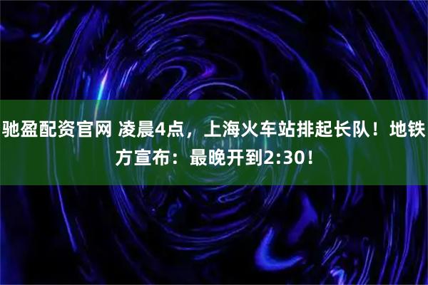 驰盈配资官网 凌晨4点，上海火车站排起长队！地铁方宣布：最晚开到2:30！