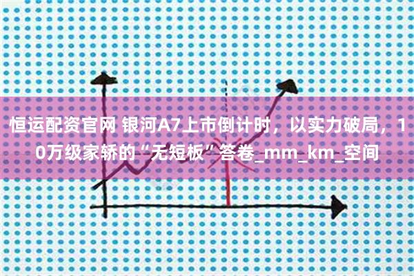 恒运配资官网 银河A7上市倒计时，以实力破局，10万级家轿的“无短板”答卷_mm_km_空间