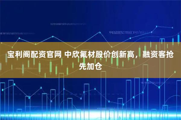 宝利阁配资官网 中欣氟材股价创新高，融资客抢先加仓