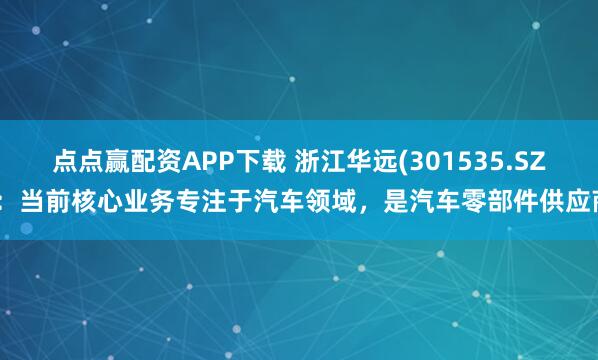 点点赢配资APP下载 浙江华远(301535.SZ):当前核心业务专注于汽车领域,是汽车零部件供应商