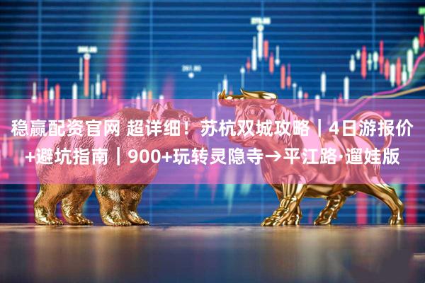稳赢配资官网 超详细！苏杭双城攻略｜4日游报价+避坑指南｜900+玩转灵隐寺→平江路·遛娃版