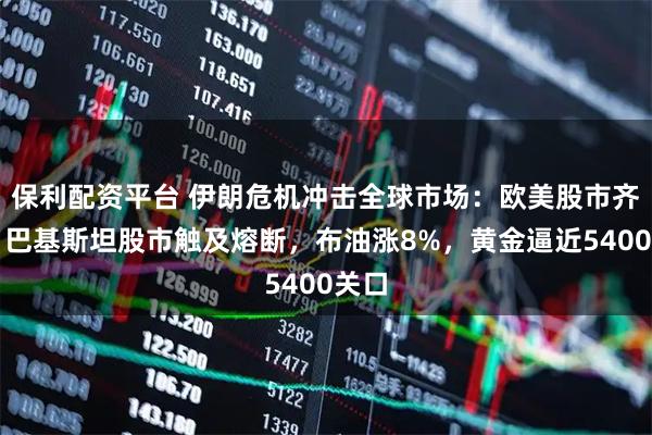 保利配资平台 伊朗危机冲击全球市场：欧美股市齐跌，巴基斯坦股市触及熔断，布油涨8%，黄金逼近5400关口