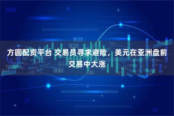 方圆配资平台 交易员寻求避险，美元在亚洲盘前交易中大涨