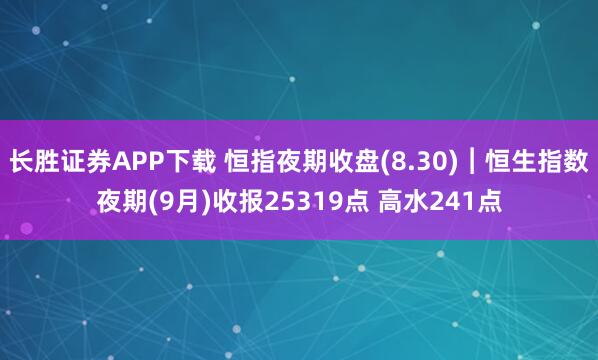 长胜证券APP下载 恒指夜期收盘(8.30)︱恒生指数夜期(9月)收报25319点 高水241点