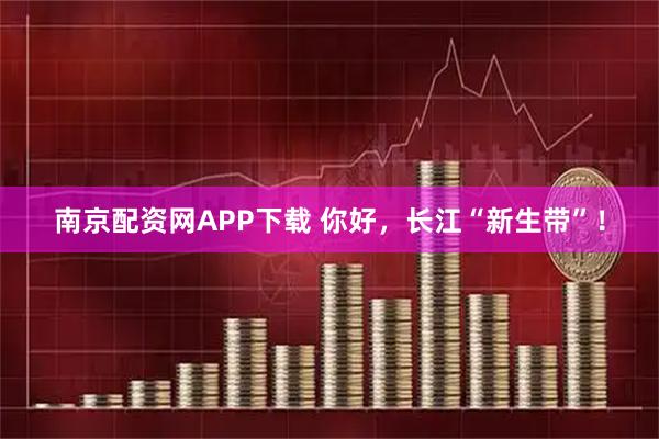 南京配资网APP下载 你好，长江“新生带”！