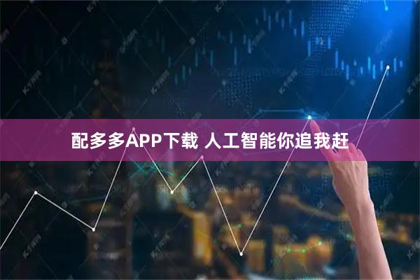 配多多APP下载 人工智能你追我赶