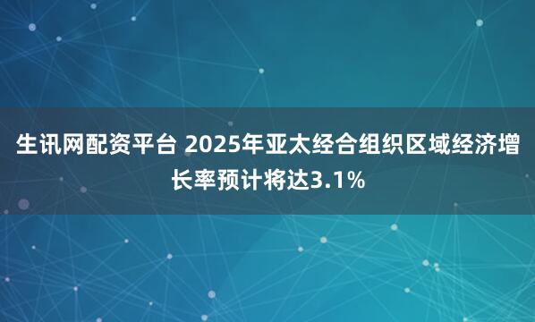 生讯网配资平台 2025年亚太经合组织区域经济增长率预计将达3.1%