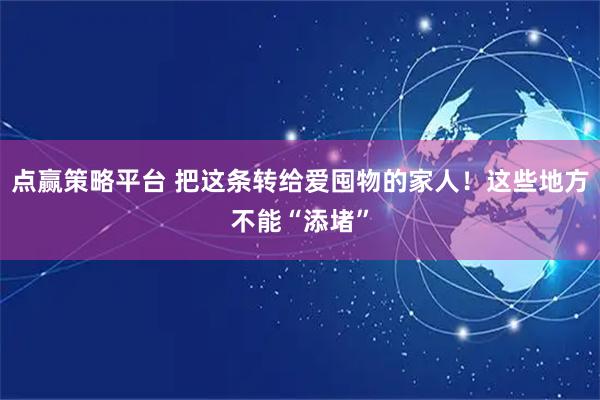 点赢策略平台 把这条转给爱囤物的家人!这些地方不能“添堵”